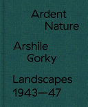 Ardent nature : Arshile Gorky landscapes 1943-47 /