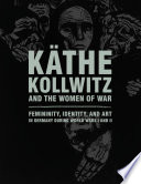 Käthe Kollwitz and the women of war : femininity, identity, and art in Germany during World Wars I and II /