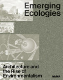 Emerging ecologies : architecture and the rise of environmentalism : a field guide /