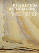 Revolution in the making : abstract sculpture by women, 1947-2016 / Contributions by Emily Rothrum, Elizabeth A. T. Smith, Jenni Sorkin, Anne M. Wagner ; organized and edited by Paul Schimmel, Jenni Sorkin.