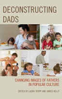 Deconstructing dads : changing images of fathers in popular culture / edited by Laura Tropp and Janice Kelly.