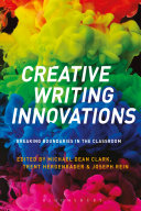 Creative writing innovations : breaking boundaries in the classroom / edited by Michael Dean Clark, Trent Hergenrader, and Joseph Rein.