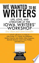 We wanted to be writers : life, love, and literature at the Iowa Writers' Workshop / [edited by] Eric Olsen and Glenn Schaeffer.