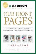 Our front pages : 21 years of greatness, virtue, and moral rectitude from America's finest news source / [The Onion]