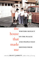 The house that made me : writers reflect on the places and people that defined them / edited by Grant Jarrett.