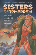 Sisters of tomorrow : the first women of science fiction / edited by Lisa Yaszek and Patrick B. Sharp ; with a conclusion by Kathleen Ann Goonan.