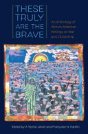 These truly are the brave : an anthology of African American writings on war and citizenship / edited by A. Yemisi Jimoh and Françoise N. Hamlin.