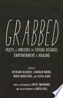 Grabbed : poets & writers on sexual assault, empowerment, & healing / edited by Richard Blanco, Caridad Moro, Nikki Moustaki, Elisa Albo ; with a foreword by Joyce Maynard and an afterword by Anita Hill.