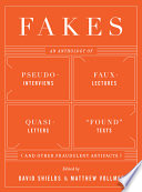 Fakes : an anthology of pseudo-interviews, faux-lectures, quasi-letters, "found" texts, and other fraudulent artifacts / edited by David Shields and Matthew Vollmer.