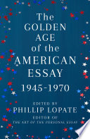 The golden age of the American essay : 1945-1970 / edited and with an introduction by Phillip Lopate.