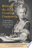 Writing the self, creating community : German women authors and the literary sphere, 1750-1850 / edited by Elisabeth Krimmer and Lauren Nossett.