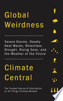 Global weirdness : severe storms, deadly heat waves, relentless drought, rising seas, and the weather of the future / [produced by] Climate Central.