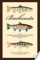 Backcasts : a global history of fly fishing and conservation / edited by Samuel Snyder, Bryon Borgelt, Elizabeth Tobey ; with a foreword by Jen Corrinne Brown and an epilogue by Chris Wood.