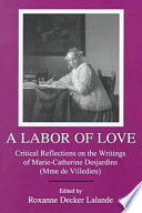A labor of love : critical reflections on the writings of Marie-Catherine Desjardins (Mme de Villedieu) / edited by Roxanne Decker Lalande.