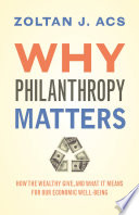 Why philanthropy matters : how the wealthy give, and what it means for our economic well-being / Zoltan J. Acs.