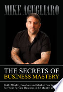 SECRETS OF BUSINESS MASTERY : build wealth, freedom and market domination in 12 months or less.