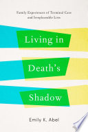 Living in death's shadow : family experiences of terminal care and irreplaceable loss / Emily K. Abel.