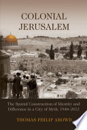Colonial Jerusalem : the spatial construction of identity and difference in a city of myth, 1948-2012 / Thomas Philip Abowd.