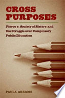 Cross purposes : Pierce v. Society of Sisters and the struggle over compulsory public education / Paula Abrams.