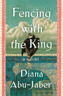 Fencing with the king : a novel / Diana Abu-Jaber.