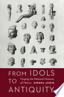 From idols to antiquity : forging the National Museum of Mexico /