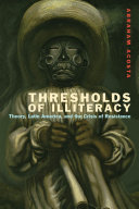 Thresholds of Illiteracy : theory, Latin America, and the crisis of resistance / Abraham Acosta.