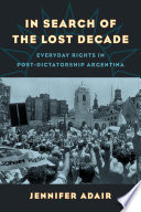 In search of the lost decade : everyday rights in post-dictatorship Argentina / Jennifer Adair.
