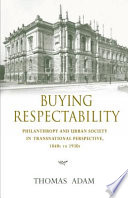 Buying respectability : philanthropy and urban society in transnational perspective, 1840s to 1930s / Thomas Adam.