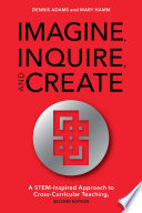 Imagine, inquire, and create : a STEM-inspired approach to cross-curricular teaching / Dennis Adams and Mary Hamm.