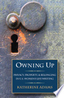 Owning up : privacy, property, and belonging in U.S. women's life writing / Katherine Adams.