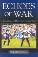 Echoes of war : a thousand years of military history in popular culture / Michael C.C. Adams.