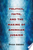 Politics, faith, and the making of American Judaism / Peter Adams.