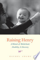 Raising Henry : a memoir of motherhood, disability, & discovery / Rachel Adams.