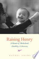 Raising Henry : a memoir of motherhood, disability, and discovery / Rachel Adams.
