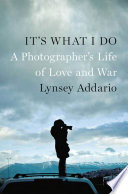 It's what I do : a photographer's life of love and war / Lynsey Addario.