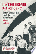 The "children of Perestroika" : Moscow teenagers talk about their lives and the future / Deborah Adelman ; narratives translated by Deborah Adelman, Fay Greenbaum, and Sharon Mckee.