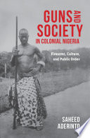 Guns and society in colonial Nigeria : firearms, culture, and public order /