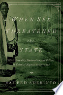 When sex threatened the state : illicit sexuality, nationalism, and politics in colonial Nigeria, 1900-1958 / Saheed Aderinto.