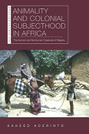 Animality and colonial subjecthood in Africa : the human and nonhuman creatures of Nigeria / Saheed Aderinto.