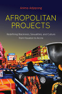 Afropolitan projects : redefining Blackness, sexualities, and culture from Houston to Accra /