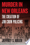Murder in New Orleans : the creation of Jim Crow policing /