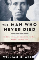 The man who never died : the life, times, and legacy of Joe Hill, American labor icon / William M. Adler.