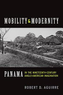 Mobility and modernity : Panama in the nineteenth-century Anglo-American imagination / Robert D. Aguirre.