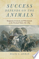 Success depends on the animals : emigrants, livestock, and wild animals on the Overland Trails, 1840-1869 /