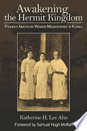 Awakening the hermit kingdom : pioneer American women missionaries in Korea / Katherine H. Lee Ahn ; foreword by Samuel Hugh Moffett.