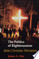 The politics of righteousness : Idaho Christian patriotism / James A. Aho.