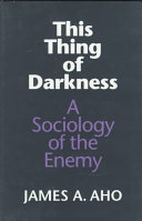 This thing of darkness : a sociology of the enemy / James A. Aho.