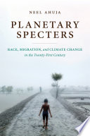 Planetary specters : race, migration, and climate change in the twenty-first century / Neel Ahuja.