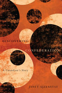Discovering Confederation : a Canadian's story / Janet Ajzenstat.