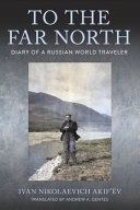 To the far north : diary of a Russian world traveler / Ivan Nikolaevich Akif'ëv ; translated by Andrew A. Gentes.